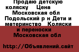 Продаю детскую коляску. › Цена ­ 8 000 - Московская обл., Подольский р-н Дети и материнство » Коляски и переноски   . Московская обл.